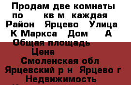 Продам две комнаты по 12,5 кв.м. каждая › Район ­ Ярцево › Улица ­ К.Маркса › Дом ­ 11А › Общая площадь ­ 25 › Цена ­ 210 000 - Смоленская обл., Ярцевский р-н, Ярцево г. Недвижимость » Квартиры продажа   